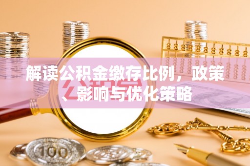 建德解读公积金缴存比例，政策、影响与优化策略