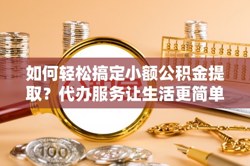 建德如何轻松搞定小额公积金提取？代办服务让生活更简单