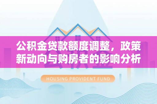 建德公积金贷款额度调整，政策新动向与购房者的影响分析