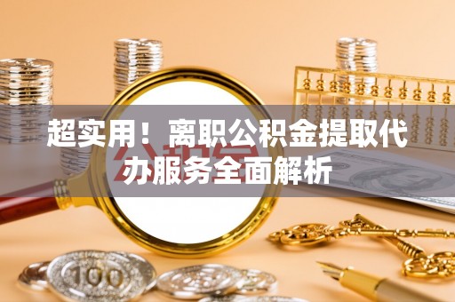 建德超实用！离职公积金提取代办服务全面解析