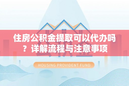 建德住房公积金提取可以代办吗？详解流程与注意事项
