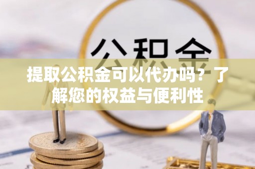 建德提取公积金可以代办吗？了解您的权益与便利性