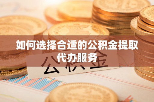 建德如何选择合适的公积金提取代办服务