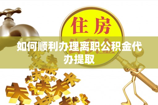 建德如何顺利办理离职公积金代办提取