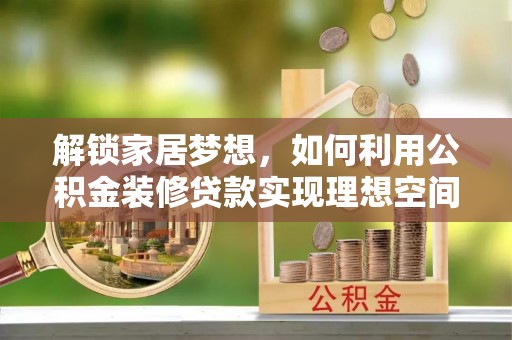 建德解锁家居梦想，如何利用公积金装修贷款实现理想空间