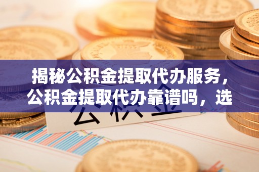 建德揭秘公积金提取代办服务，公积金提取代办靠谱吗，选择需谨慎