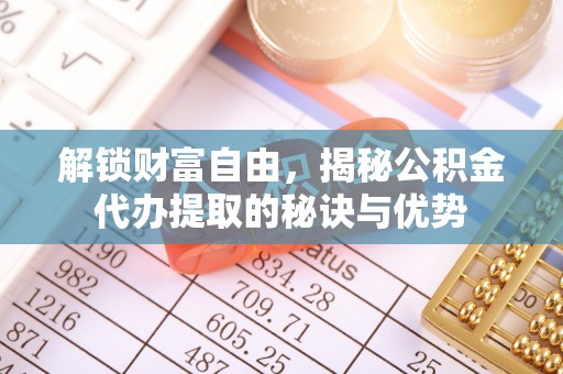 建德解锁财富自由，揭秘公积金代办提取的秘诀与优势