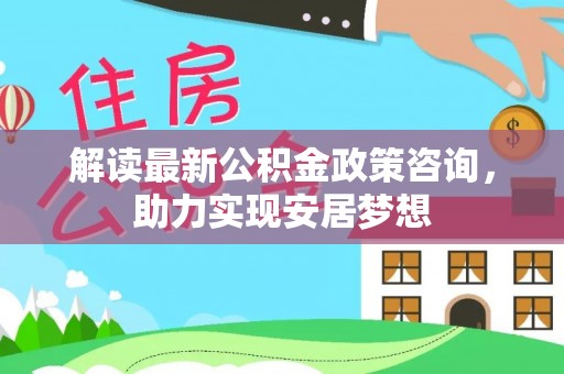 建德解读最新公积金政策咨询，助力实现安居梦想