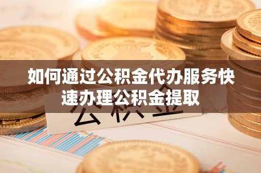 建德如何通过公积金代办服务快速办理公积金提取