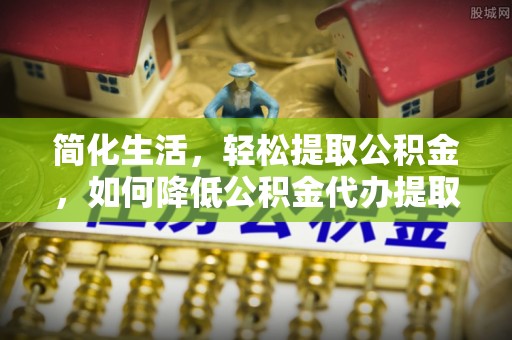 建德简化生活，轻松提取公积金，如何降低公积金代办提取的费用？