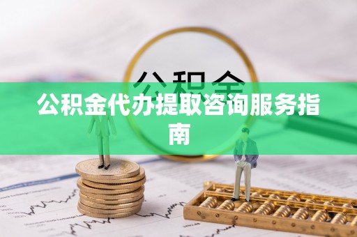 建德公积金代办提取咨询服务指南