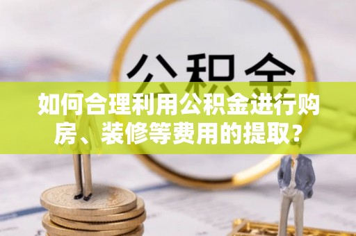 建德如何合理利用公积金进行购房、装修等费用的提取？
