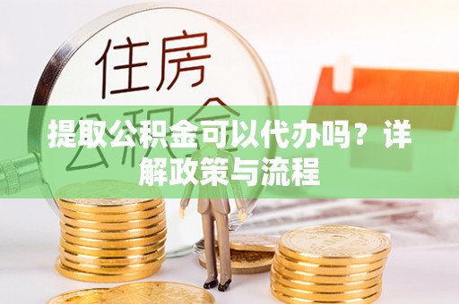 建德提取公积金可以代办吗？详解政策与流程