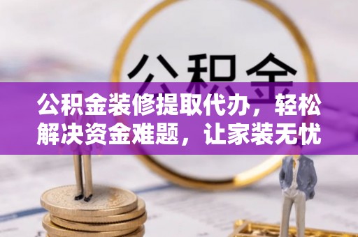建德公积金装修提取代办，轻松解决资金难题，让家装无忧