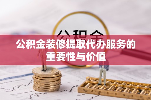 建德公积金装修提取代办服务的重要性与价值