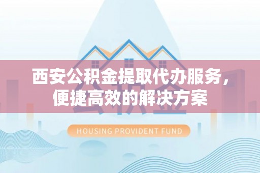 建德西安公积金提取代办服务，便捷高效的解决方案