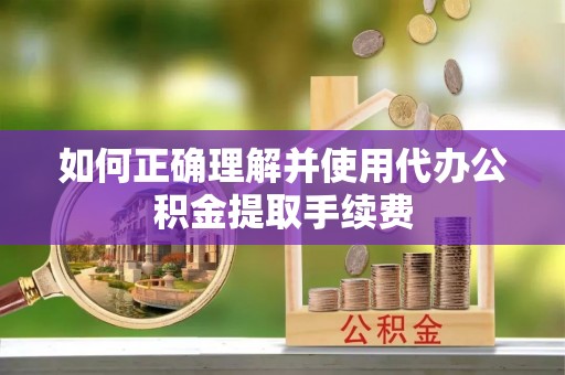 建德如何正确理解并使用代办公积金提取手续费