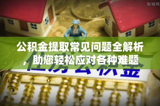建德公积金提取常见问题全解析，助您轻松应对各种难题
