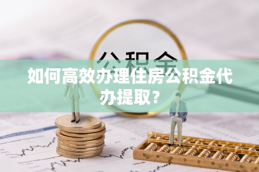 建德如何高效办理住房公积金代办提取？