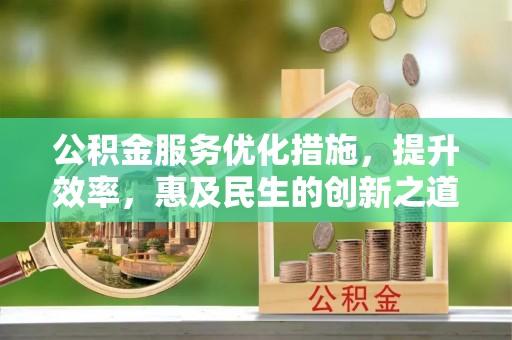 建德公积金服务优化措施，提升效率，惠及民生的创新之道