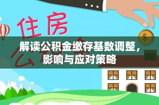 建德解读公积金缴存基数调整，影响与应对策略