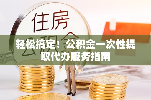 建德轻松搞定！公积金一次性提取代办服务指南
