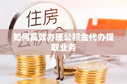 建德如何高效办理公积金代办提取业务