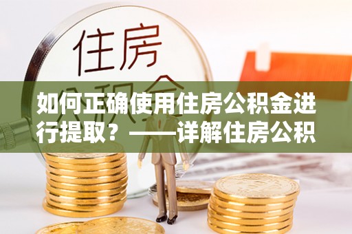 建德如何正确使用住房公积金进行提取？——详解住房公积金代办提取流程与注意事项