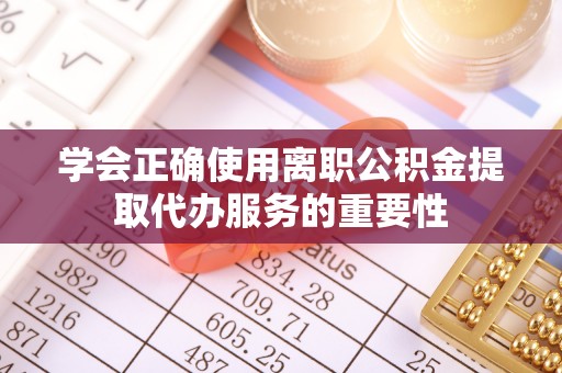 建德学会正确使用离职公积金提取代办服务的重要性