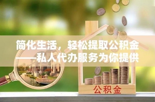 建德简化生活，轻松提取公积金——私人代办服务为你提供便利