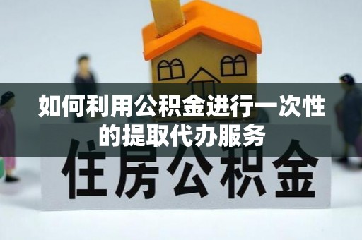 建德如何利用公积金进行一次性的提取代办服务