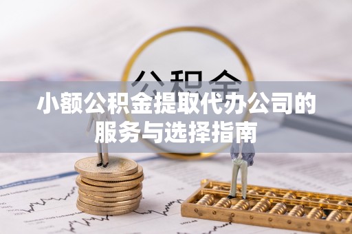 建德小额公积金提取代办公司的服务与选择指南