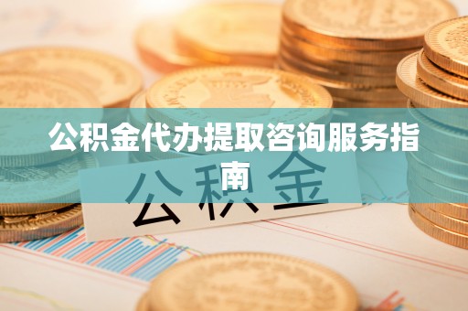 建德公积金代办提取咨询服务指南