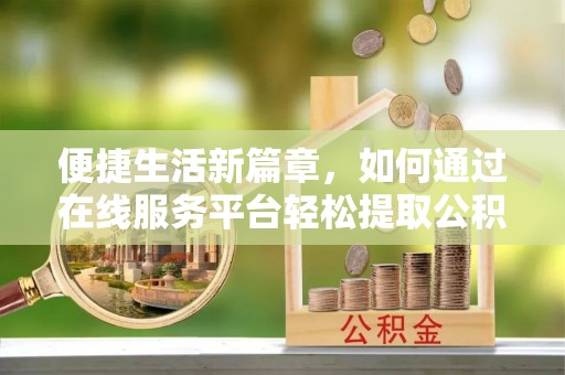 建德便捷生活新篇章，如何通过在线服务平台轻松提取公积金