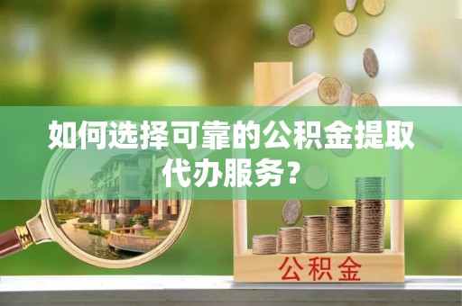 建德如何选择可靠的公积金提取代办服务？