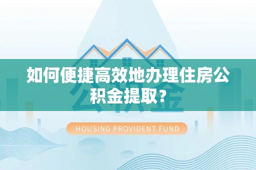 建德如何便捷高效地办理住房公积金提取？