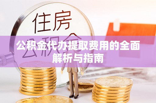 建德公积金代办提取费用的全面解析与指南