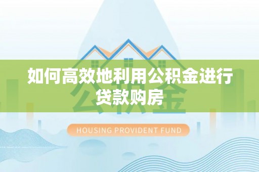 建德如何高效地利用公积金进行贷款购房
