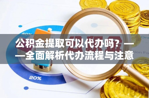 建德公积金提取可以代办吗？——全面解析代办流程与注意事项